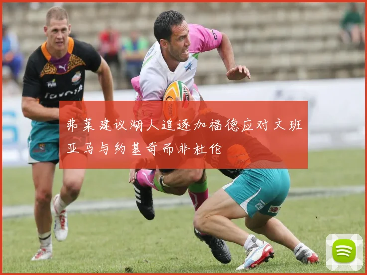 弗莱建议湖人追逐加福德应对文班亚马与约基奇而非杜伦