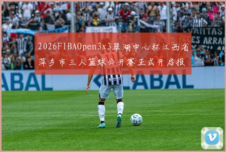 2026FIBAOpen3x3翠湖中心杯江西省萍乡市三人篮球公开赛正式开启报名通道