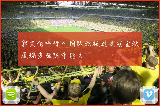 郭艾伦呼吁中国队积极进攻胡金秋展现多面防守能力