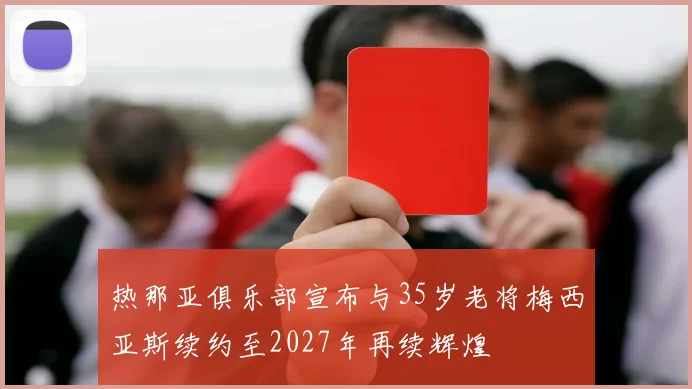 热那亚俱乐部宣布与35岁老将梅西亚斯续约至2027年再续辉煌