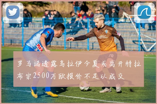 罗马诺透露乌拉伊今夏或离开特拉布宗2500万欧报价不足以成交
