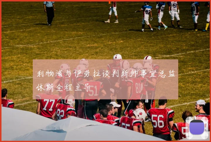 利物浦与伊劳拉谈判新帅事宜总监休斯全程主导