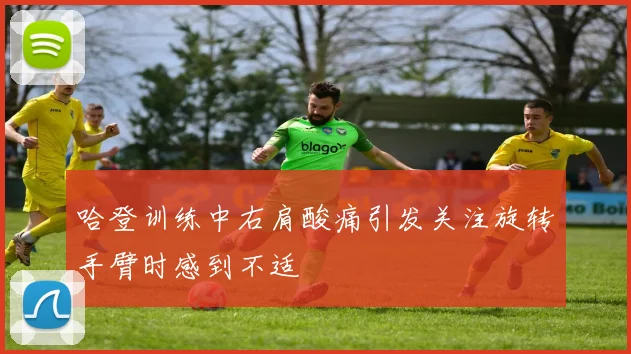 哈登训练中右肩酸痛引发关注旋转手臂时感到不适
