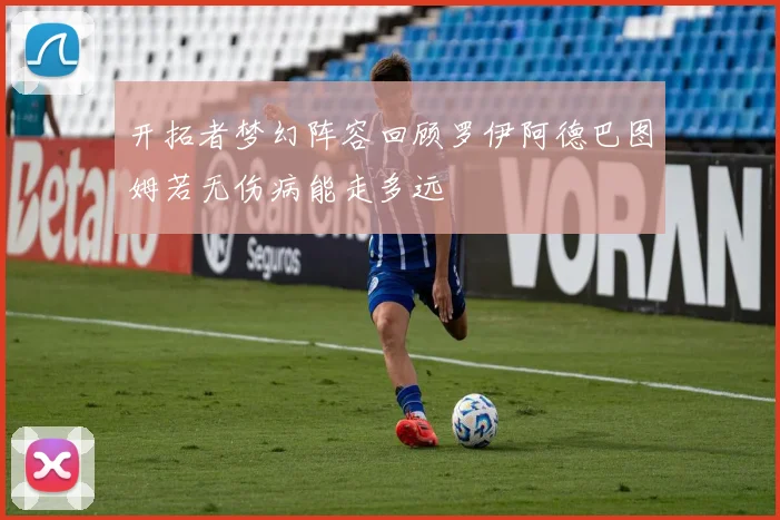 开拓者梦幻阵容回顾罗伊阿德巴图姆若无伤病能走多远