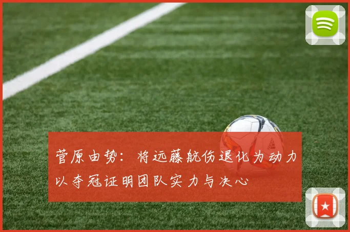 菅原由势：将远藤航伤退化为动力以夺冠证明团队实力与决心