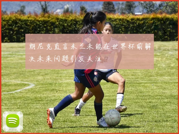 朗尼克直言米兰未能在世界杯前解决未来问题引发关注