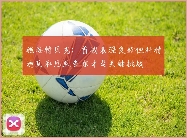 施洛特贝克：首战表现良好但科特迪瓦和厄瓜多尔才是关键挑战