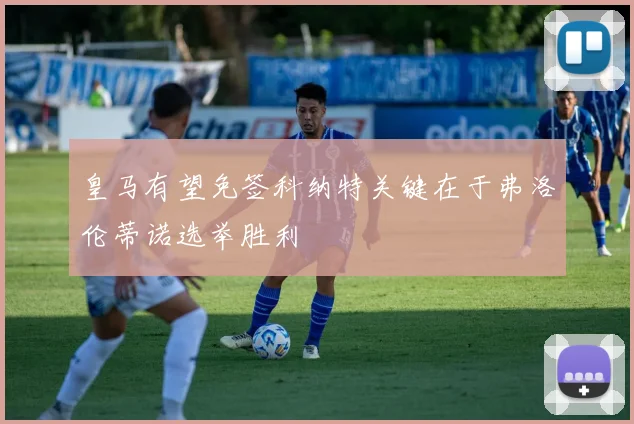 皇马有望免签科纳特关键在于弗洛伦蒂诺选举胜利