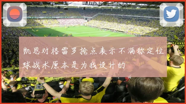 凯恩对格雷罗抢点表示不满称定位球战术原本是为我设计的