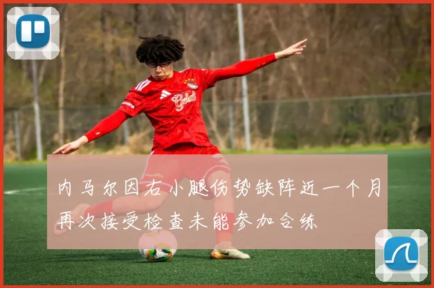 内马尔因右小腿伤势缺阵近一个月再次接受检查未能参加合练
