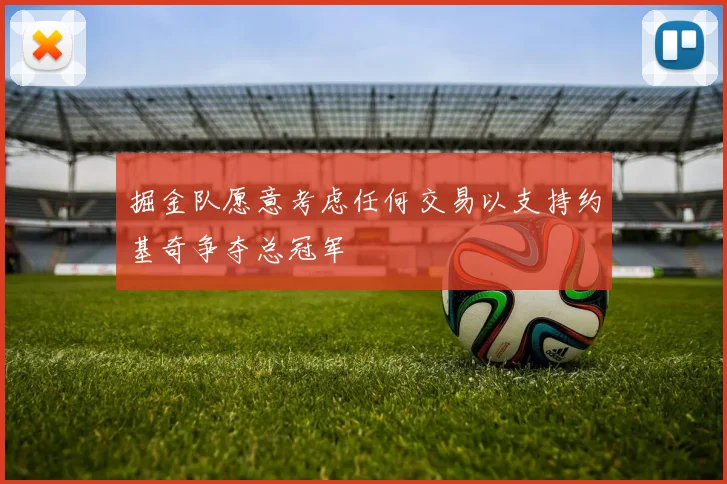 掘金队愿意考虑任何交易以支持约基奇争夺总冠军