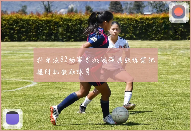 科尔谈82场赛季挑战强调教练需把握时机激励球员