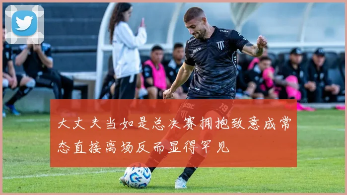 大丈夫当如是总决赛拥抱致意成常态直接离场反而显得罕见