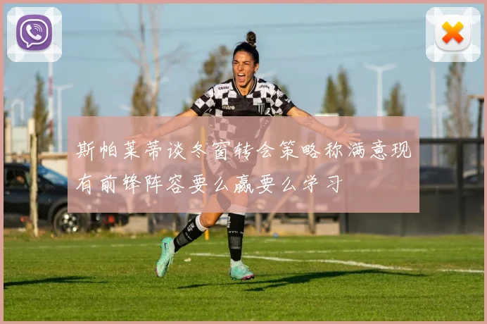 斯帕莱蒂谈冬窗转会策略称满意现有前锋阵容要么赢要么学习