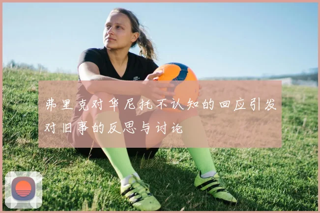 弗里克对华尼托不认知的回应引发对旧事的反思与讨论
