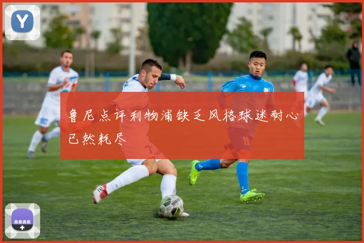 鲁尼点评利物浦缺乏风格球迷耐心已然耗尽