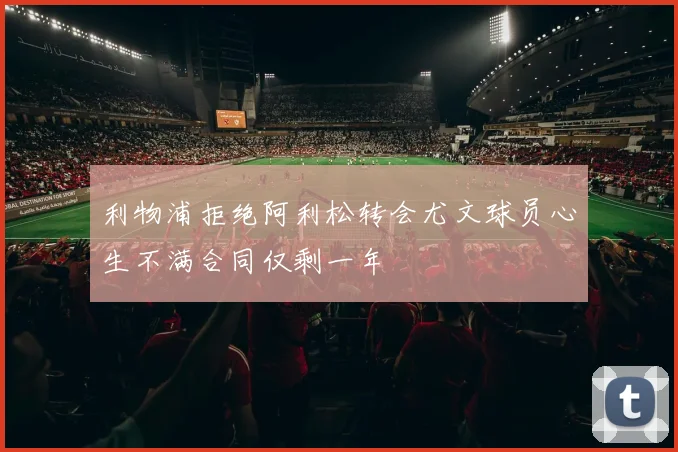 利物浦拒绝阿利松转会尤文球员心生不满合同仅剩一年