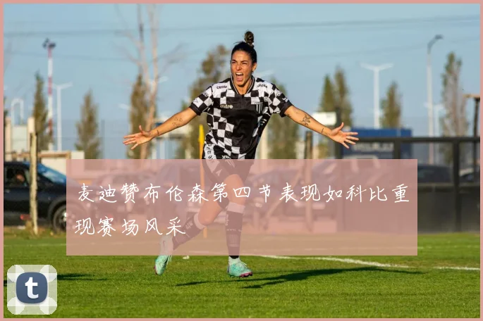 麦迪赞布伦森第四节表现如科比重现赛场风采