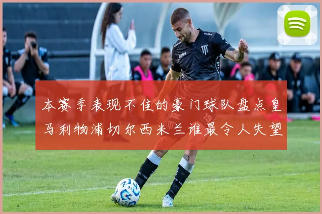 本赛季表现不佳的豪门球队盘点皇马利物浦切尔西米兰谁最令人失望