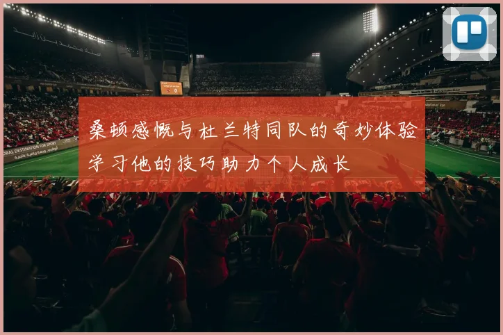 桑顿感慨与杜兰特同队的奇妙体验学习他的技巧助力个人成长