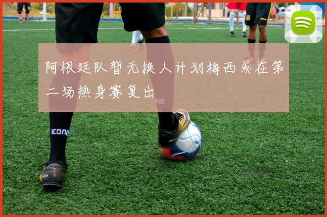 阿根廷队暂无换人计划梅西或在第二场热身赛复出