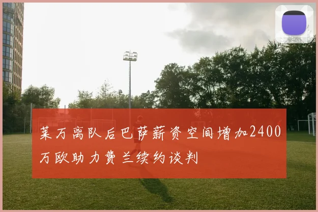 莱万离队后巴萨薪资空间增加2400万欧助力费兰续约谈判