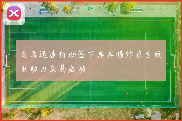 皇马迅速行动签下库库穆帅亲自致电助力交易成功