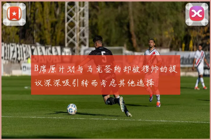 B席原计划与马竞签约却被穆帅的提议深深吸引转而考虑其他选择