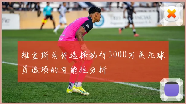 维金斯或将选择执行3000万美元球员选项的可能性分析