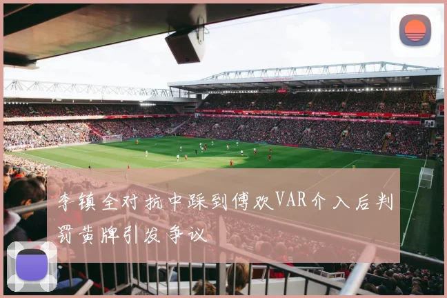李镇全对抗中踩到傅欢VAR介入后判罚黄牌引发争议