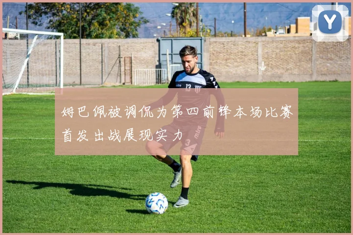 姆巴佩被调侃为第四前锋本场比赛首发出战展现实力