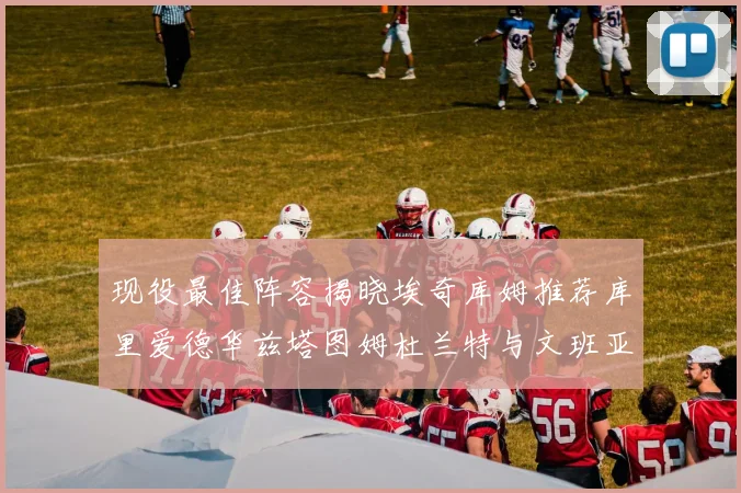 现役最佳阵容揭晓埃奇库姆推荐库里爱德华兹塔图姆杜兰特与文班亚马