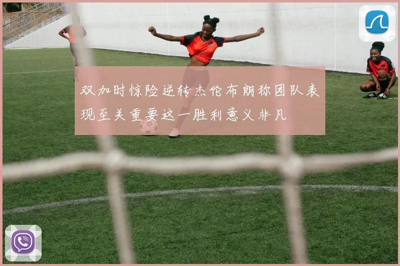 双加时惊险逆转杰伦布朗称团队表现至关重要这一胜利意义非凡