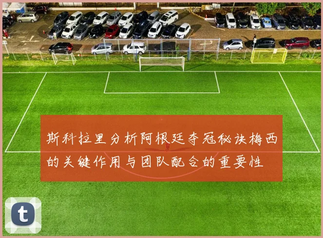 斯科拉里分析阿根廷夺冠秘诀梅西的关键作用与团队配合的重要性