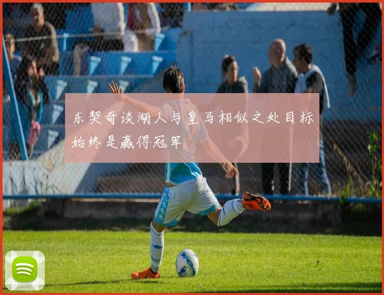 东契奇谈湖人与皇马相似之处目标始终是赢得冠军