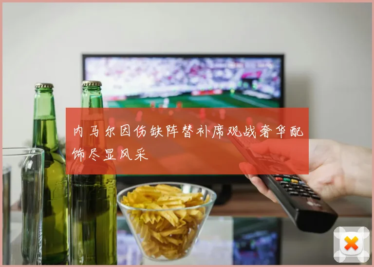内马尔因伤缺阵替补席观战奢华配饰尽显风采