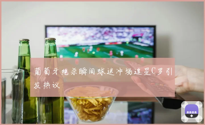 葡萄牙绝杀瞬间球迷冲场追星C罗引发热议