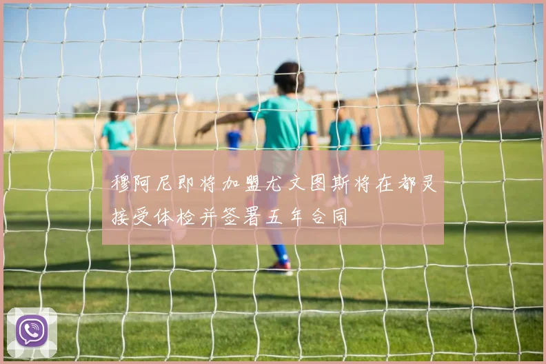 穆阿尼即将加盟尤文图斯将在都灵接受体检并签署五年合同