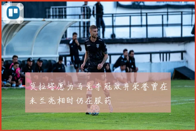 莫拉塔愿为马竞夺冠放弃荣誉曾在米兰亮相时仍在服药