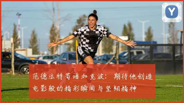 范德法特寄语加克波：期待他创造电影般的精彩瞬间与坚韧精神