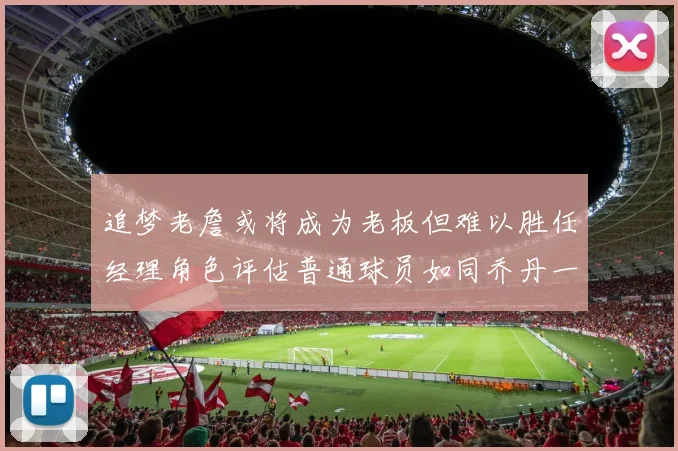 追梦老詹或将成为老板但难以胜任经理角色评估普通球员如同乔丹一样复杂