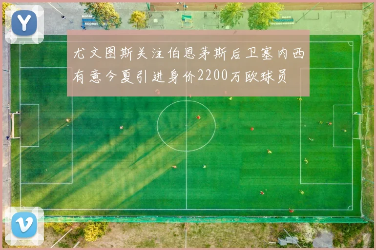 尤文图斯关注伯恩茅斯后卫塞内西有意今夏引进身价2200万欧球员